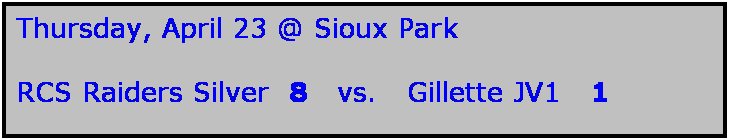 Text Box: Thursday, April 23 @ Sioux Park

RCS Raiders Silver  8   vs.   Gillette JV1   1
