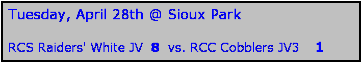 Text Box: Tuesday, April 28th @ Sioux Park

RCS Raiders' White JV  8  vs. RCC Cobblers JV3   1
