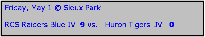 Text Box: Friday, May 1 @ Sioux Park

RCS Raiders Blue JV  9 vs.   Huron Tigers' JV   0
