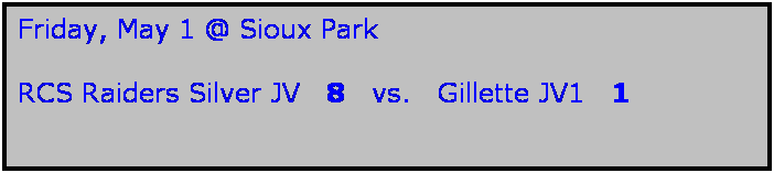 Text Box: Friday, May 1 @ Sioux Park

RCS Raiders Silver JV   8   vs.   Gillette JV1   1
