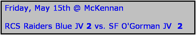 Text Box: Friday, May 15th @ McKennan

RCS Raiders Blue JV 2 vs. SF O'Gorman JV  2   
