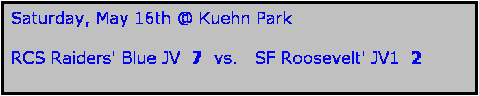 Text Box: Saturday, May 16th @ Kuehn Park

RCS Raiders' Blue JV  7  vs.   SF Roosevelt' JV1  2
