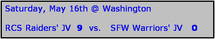 Text Box: Saturday, May 16th @ Washington

RCS Raiders' JV  9  vs.   SFW Warriors' JV   0
