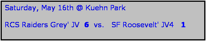 Text Box: Saturday, May 16th @ Kuehn Park

RCS Raiders Grey' JV  6  vs.   SF Roosevelt' JV4   1
