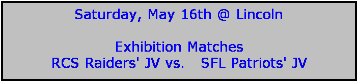 Text Box: Saturday, May 16th @ Lincoln

Exhibition Matches
RCS Raiders' JV vs.   SFL Patriots' JV
