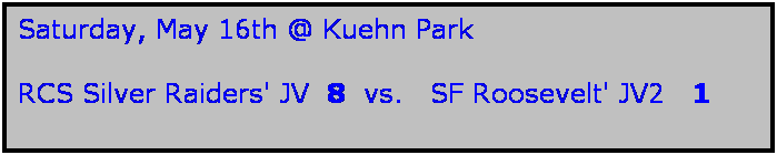 Text Box: Saturday, May 16th @ Kuehn Park

RCS Silver Raiders' JV  8  vs.   SF Roosevelt' JV2   1
