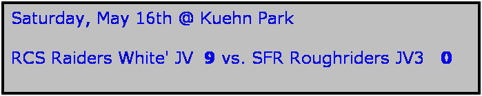 Text Box: Saturday, May 16th @ Kuehn Park

RCS Raiders White' JV  9 vs. SFR Roughriders JV3   0
