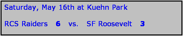 Text Box: Saturday, May 16th at Kuehn Park

RCS Raiders   6   vs.   SF Roosevelt   3

