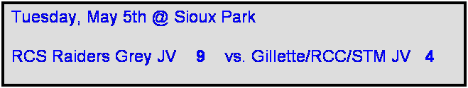 Text Box: Tuesday, May 5th @ Sioux Park

RCS Raiders Grey JV    9    vs. Gillette/RCC/STM JV   4    
