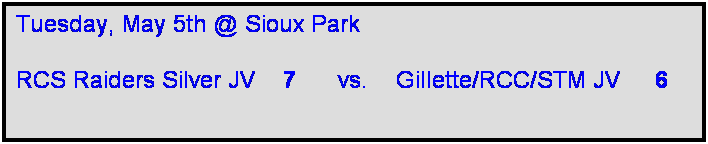 Text Box: Tuesday, May 5th @ Sioux Park

RCS Raiders Silver JV    7      vs.    Gillette/RCC/STM JV     6  
