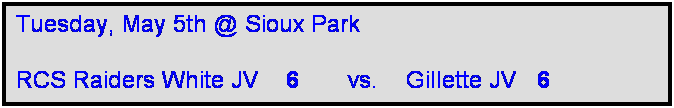 Text Box: Tuesday, May 5th @ Sioux Park

RCS Raiders White JV    6       vs.    Gillette JV   6     
