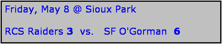 Text Box: Friday, May 8 @ Sioux Park

RCS Raiders 3  vs.   SF O'Gorman  6
