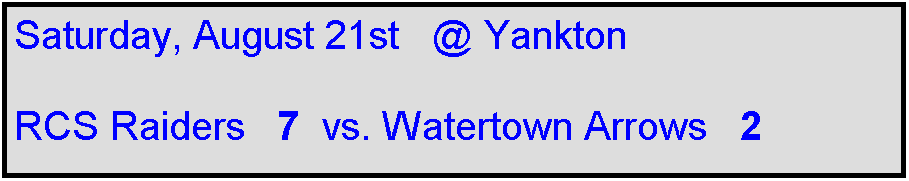 Text Box: Saturday, August 21st   @ Yankton

RCS Raiders   7  vs. Watertown Arrows   2   
