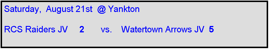 Text Box: Saturday,  August 21st  @ Yankton

RCS Raiders JV     2       vs.    Watertown Arrows JV  5 
