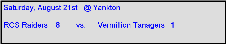Text Box: Saturday, August 21st   @ Yankton

RCS Raiders    8        vs.      Vermillion Tanagers   1         
