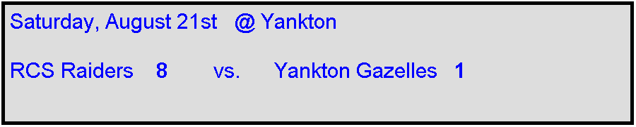 Text Box: Saturday, August 21st   @ Yankton

RCS Raiders    8        vs.      Yankton Gazelles   1     
