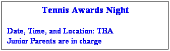 Text Box: Tennis Awards Night
 
Date, Time, and Location: TBA
Junior Parents are in charge
 
