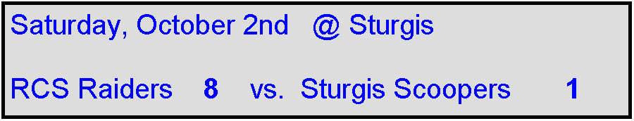 Text Box: Saturday, October 2nd   @ Sturgis

RCS Raiders    8    vs.  Sturgis Scoopers       1  
