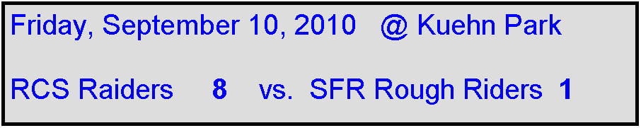 Text Box: Friday, September 10, 2010   @ Kuehn Park

RCS Raiders     8    vs.  SFR Rough Riders  1  
