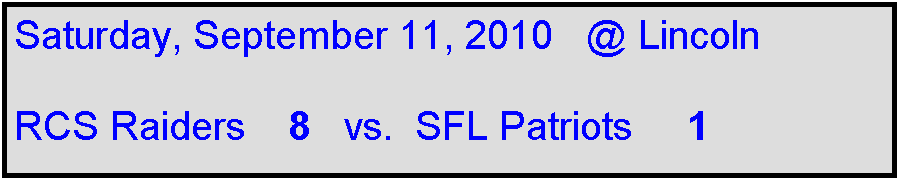 Text Box: Saturday, September 11, 2010   @ Lincoln

RCS Raiders    8   vs.  SFL Patriots     1               
