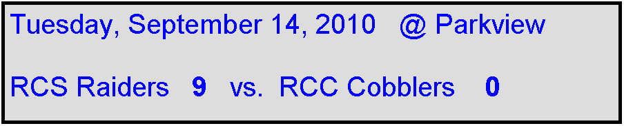 Text Box: Tuesday, September 14, 2010   @ Parkview

RCS Raiders   9   vs.  RCC Cobblers    0               
