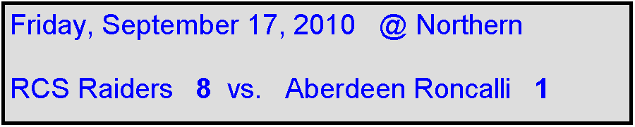 Text Box: Friday, September 17, 2010   @ Northern

RCS Raiders   8  vs.   Aberdeen Roncalli   1               
