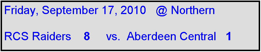 Text Box: Friday, September 17, 2010   @ Northern

RCS Raiders    8     vs.  Aberdeen Central   1 
