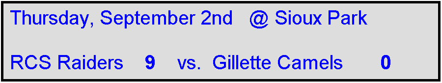 Text Box: Thursday, September 2nd   @ Sioux Park

RCS Raiders    9    vs.  Gillette Camels       0
