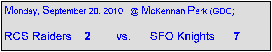 Text Box: Monday, September 20, 2010   @ McKennan Park (GDC)

RCS Raiders    2        vs.      SFO Knights      7
