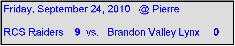 Text Box: Friday, September 24, 2010   @ Pierre

RCS Raiders    9  vs.   Brandon Valley Lynx     0 
