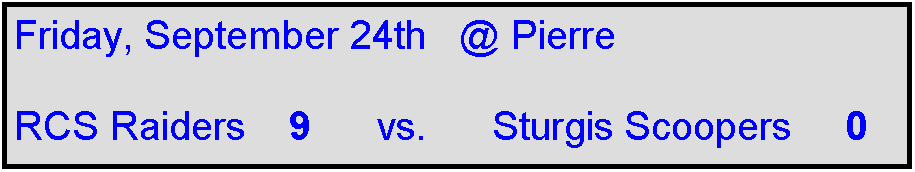 Text Box: Friday, September 24th   @ Pierre

RCS Raiders    9      vs.      Sturgis Scoopers     0  
