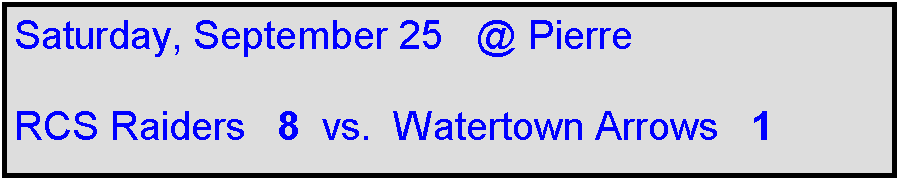 Text Box: Saturday, September 25   @ Pierre

RCS Raiders   8  vs.  Watertown Arrows   1   
