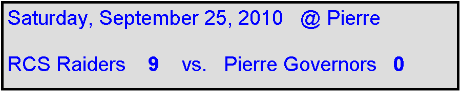 Text Box: Saturday, September 25, 2010   @ Pierre

RCS Raiders    9    vs.   Pierre Governors   0 

