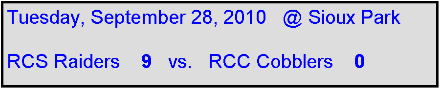 Text Box: Tuesday, September 28, 2010   @ Sioux Park

RCS Raiders    9   vs.   RCC Cobblers    0  
