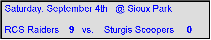 Text Box: Saturday, September 4th   @ Sioux Park

RCS Raiders    9   vs.    Sturgis Scoopers     0  

