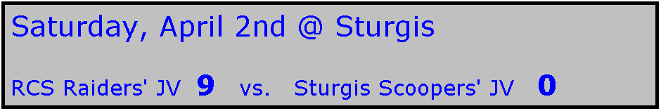 Text Box: Saturday, April 2nd @ Sturgis

RCS Raiders' JV  9   vs.   Sturgis Scoopers' JV   0
