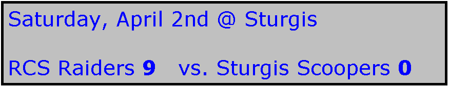 Text Box: Saturday, April 2nd @ Sturgis

RCS Raiders 9   vs. Sturgis Scoopers 0
