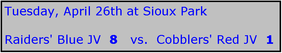 Text Box: Tuesday, April 26th at Sioux Park

Raiders' Blue JV  8   vs.  Cobblers' Red JV  1
