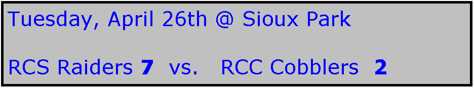 Text Box: Tuesday, April 26th @ Sioux Park

RCS Raiders 7  vs.   RCC Cobblers  2
