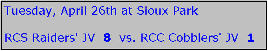 Text Box: Tuesday, April 26th at Sioux Park

RCS Raiders' JV  8  vs. RCC Cobblers' JV  1
