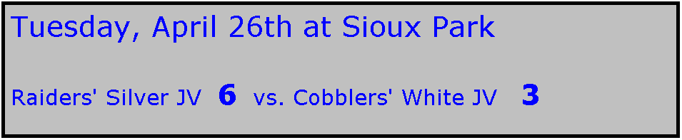 Text Box: Tuesday, April 26th at Sioux Park

Raiders' Silver JV  6  vs. Cobblers' White JV   3
