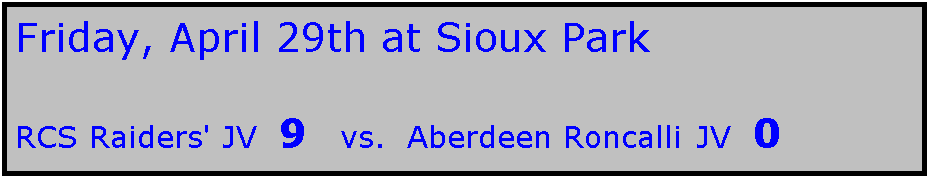 Text Box: Friday, April 29th at Sioux Park

RCS Raiders' JV  9   vs.  Aberdeen Roncalli JV  0
