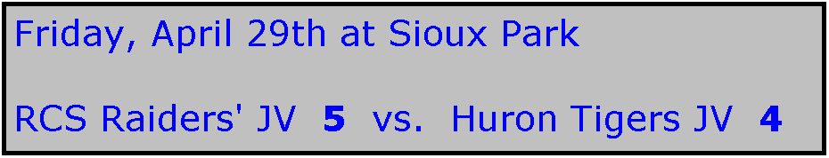 Text Box: Friday, April 29th at Sioux Park

RCS Raiders' JV  5  vs.  Huron Tigers JV  4
