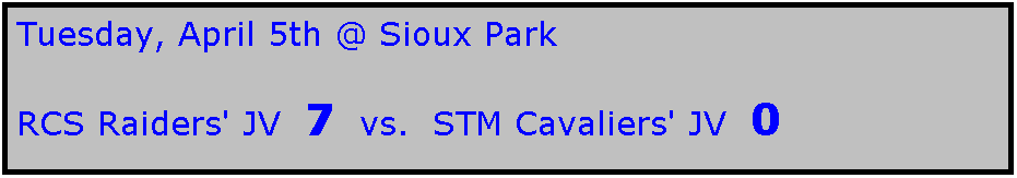 Text Box: Tuesday, April 5th @ Sioux Park

RCS Raiders' JV  7  vs.  STM Cavaliers' JV  0
