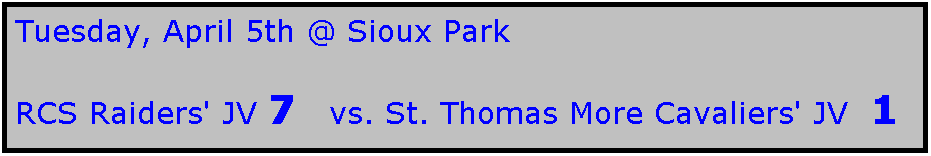 Text Box: Tuesday, April 5th @ Sioux Park

RCS Raiders' JV 7   vs. St. Thomas More Cavaliers' JV  1
