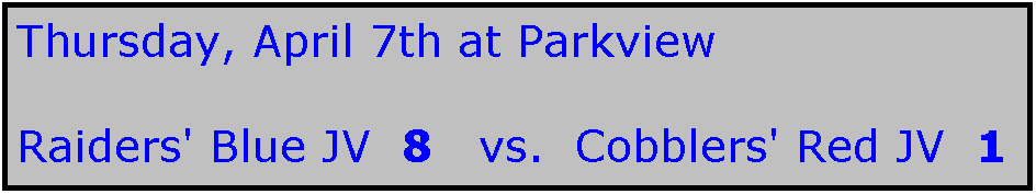 Text Box: Thursday, April 7th at Parkview

Raiders' Blue JV  8   vs.  Cobblers' Red JV  1
