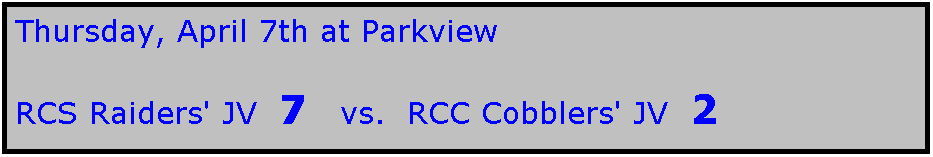 Text Box: Thursday, April 7th at Parkview

RCS Raiders' JV  7   vs.  RCC Cobblers' JV  2
