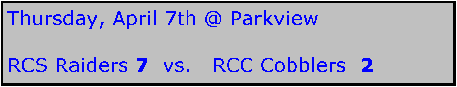 Text Box: Thursday, April 7th @ Parkview

RCS Raiders 7  vs.   RCC Cobblers  2
