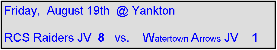 Text Box: Friday,  August 19th  @ Yankton

RCS Raiders JV  8   vs.    Watertown Arrows JV    1 
