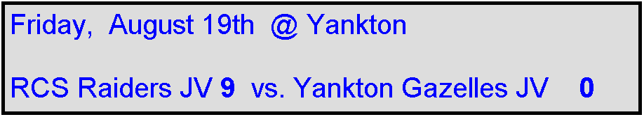 Text Box: Friday,  August 19th  @ Yankton

RCS Raiders JV 9  vs. Yankton Gazelles JV    0
